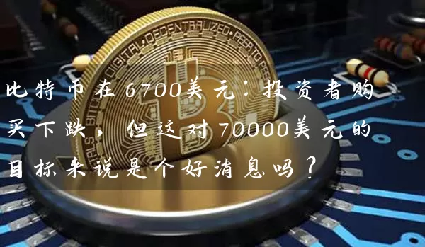 比特币在6700美元：投资者购买下跌，但这对70000美元的目标来说是个好消息吗？