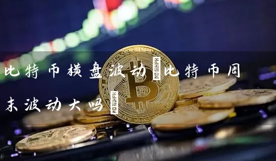 比特币横盘波动(比特币周末波动大吗)