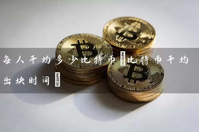每人平均多少比特币(比特币平均出块时间)