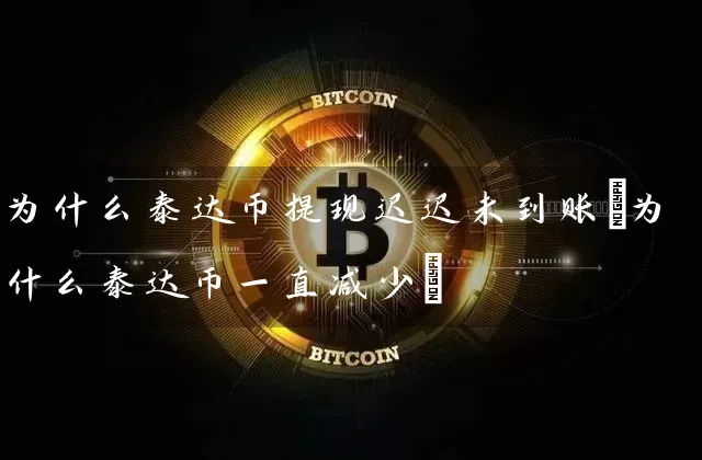 为什么泰达币提现迟迟未到账(为什么泰达币一直减少)