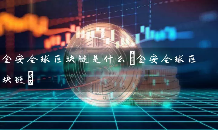 金安全球区块链是什么(金安全球区块链)
