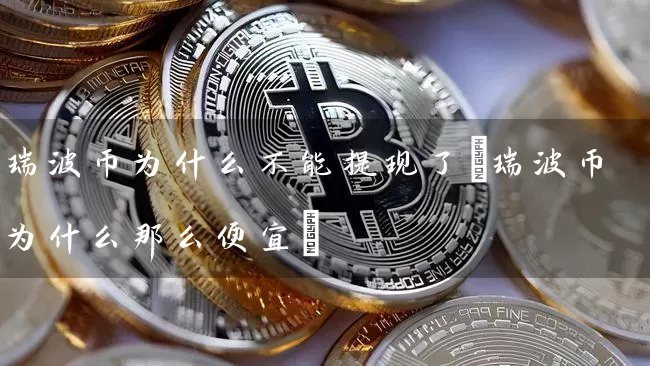 瑞波币为什么不能提现了(瑞波币为什么那么便宜)
