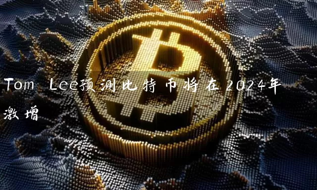 Tom Lee预测比特币将在2024年激增