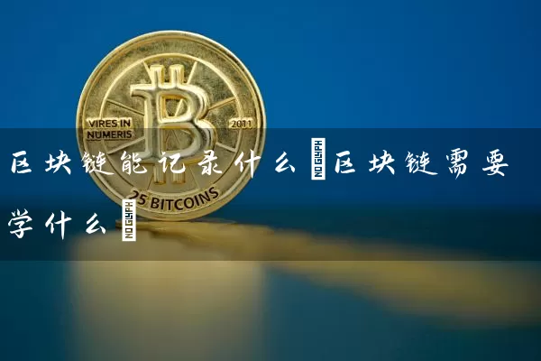区块链能记录什么(区块链需要学什么)