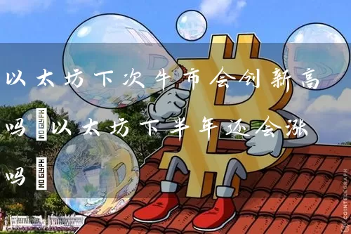 以太坊下次牛市会创新高吗(以太坊下半年还会涨吗)
