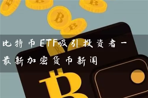 比特币ETF吸引投资者-最新加密货币新闻