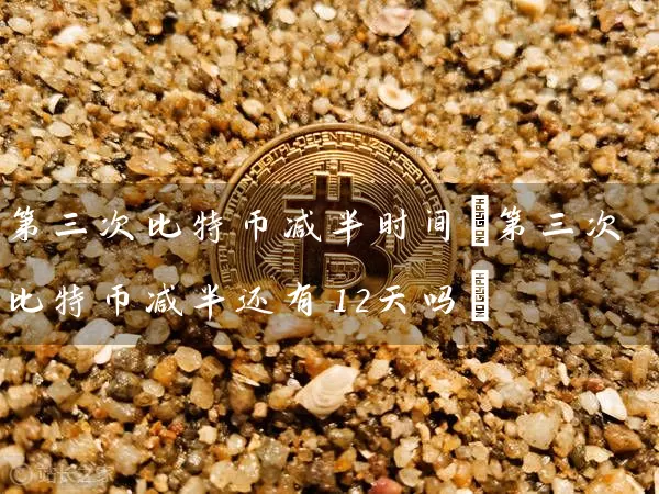 第三次比特币减半时间(第三次比特币减半还有12天吗)