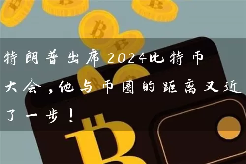 特朗普出席2024比特币大会,他与币圈的距离又近了一步!
