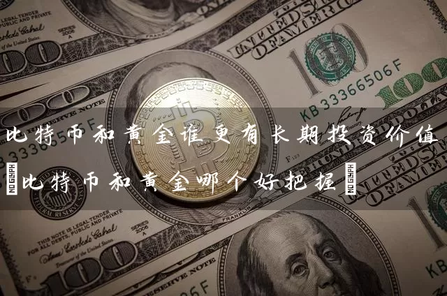 比特币和黄金谁更有长期投资价值(比特币和黄金哪个好把握)