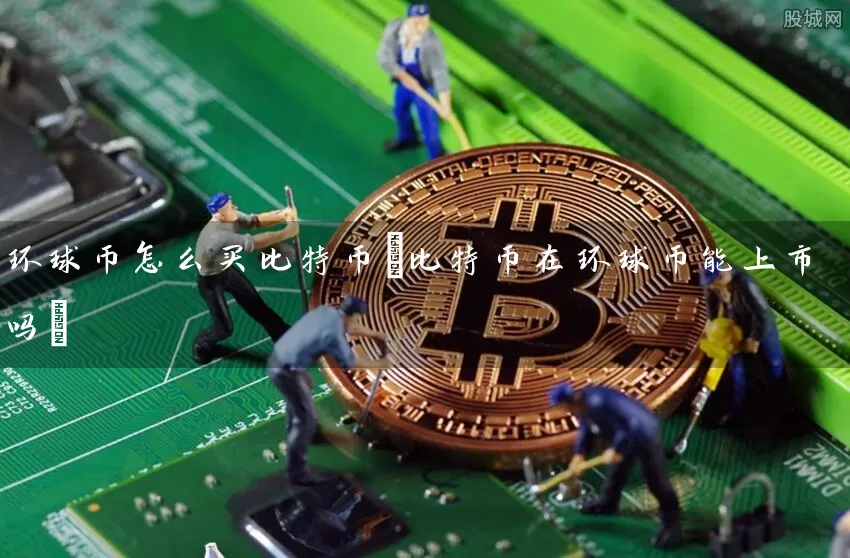 环球币怎么买比特币(比特币在环球币能上市吗)