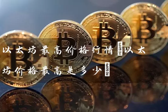 以太坊最高价格行情(以太坊价格最高是多少)