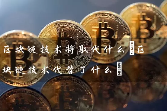 区块链技术将取代什么(区块链技术代替了什么)