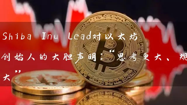 Shiba Inu Lead对以太坊创始人的大胆声明：“思考更大、规模更大”