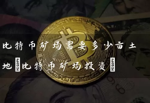 比特币矿场需要多少亩土地(比特币矿场投资)
