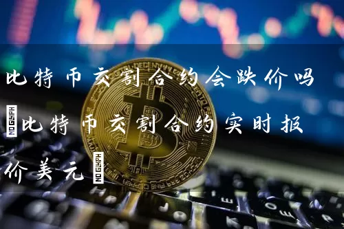 比特币交割合约会跌价吗(比特币交割合约实时报价美元)