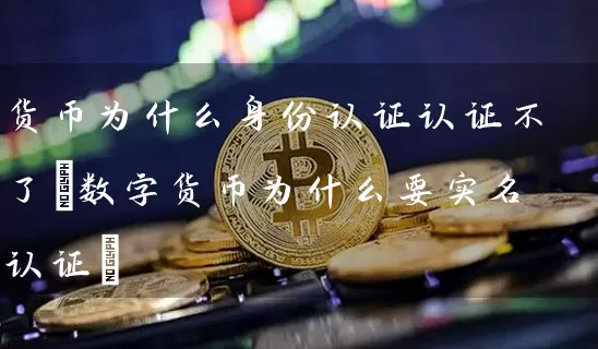 货币为什么身份认证认证不了(数字货币为什么要实名认证)