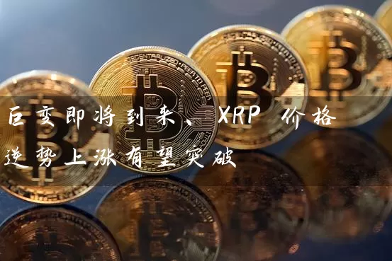 巨变即将到来、XRP 价格逆势上涨有望突破
