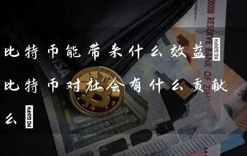 比特币能带来什么效益(比特币对社会有什么贡献么)
