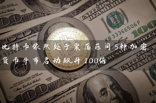 比特币依然处于震荡区间5种加密货币牛市启动飙升100倍