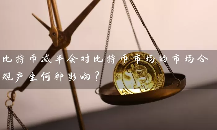 比特币减半会对比特币市场的市场合规产生何种影响？