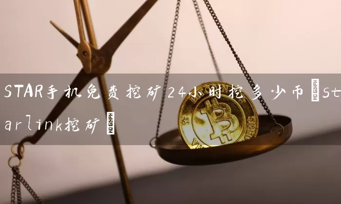 STAR手机免费挖矿24小时挖多少币(starlink挖矿)