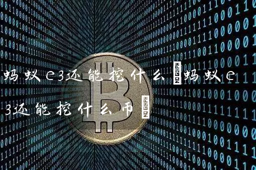 蚂蚁e3还能挖什么(蚂蚁e3还能挖什么币)
