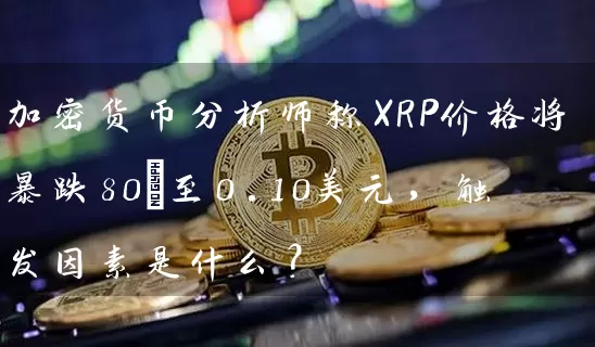 加密货币分析师称XRP价格将暴跌80%至0.10美元，触发因素是什么？