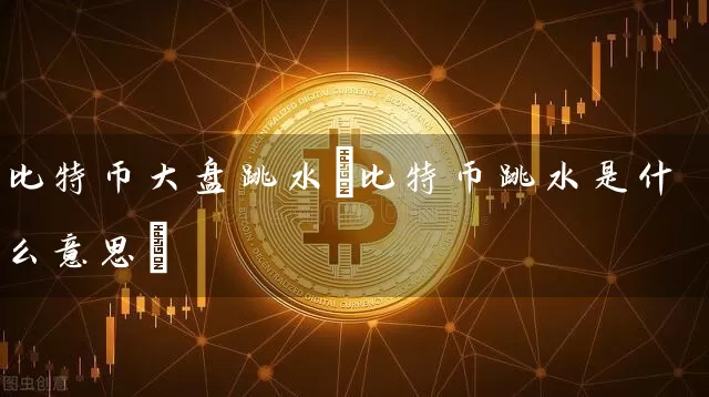 比特币大盘跳水(比特币跳水是什么意思)