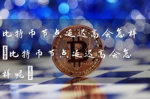 比特币节点延迟高会怎样(比特币节点延迟高会怎样呢)
