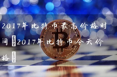 2017年比特币最高价格时间(2017年比特币今天价格)