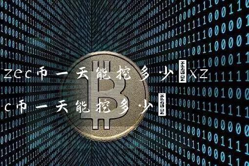 zec币一天能挖多少(xzc币一天能挖多少)