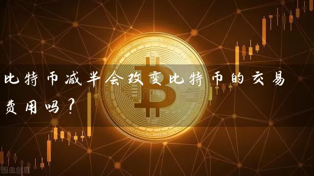 比特币减半会改变比特币的交易费用吗？